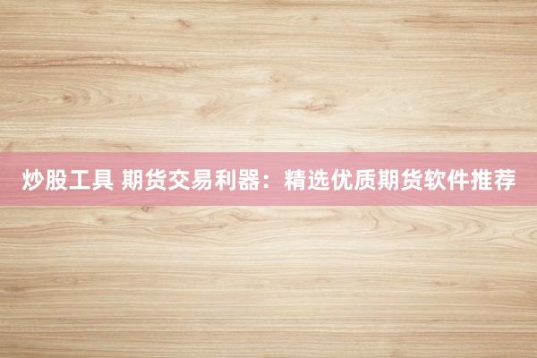 炒股工具 期货交易利器：精选优质期货软件推荐