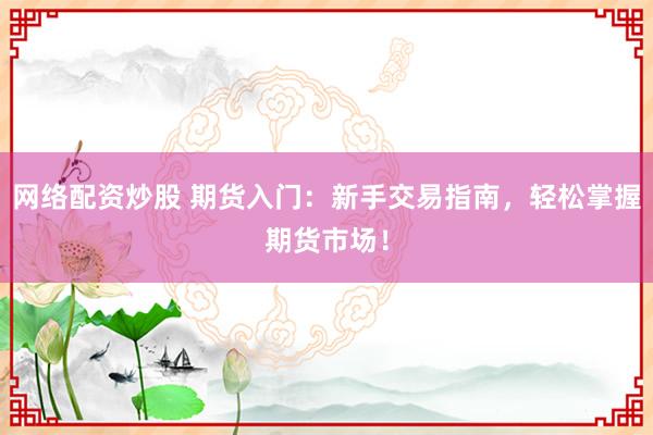 网络配资炒股 期货入门：新手交易指南，轻松掌握期货市场！