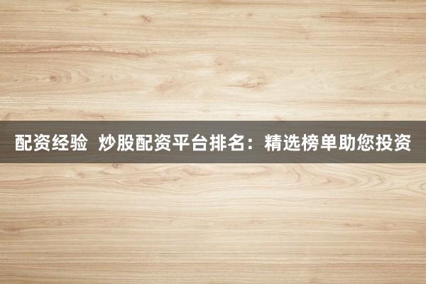 配资经验  炒股配资平台排名：精选榜单助您投资