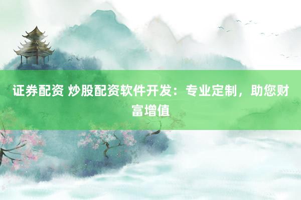 证券配资 炒股配资软件开发：专业定制，助您财富增值