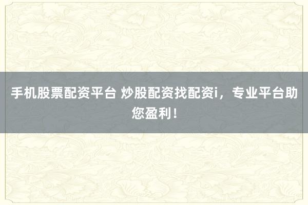 手机股票配资平台 炒股配资找配资i，专业平台助您盈利！