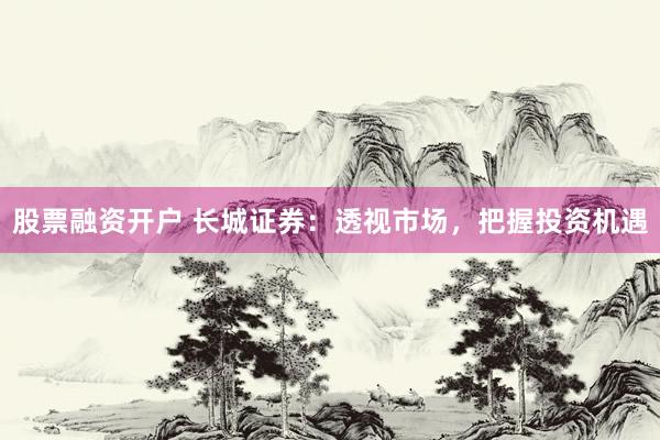 股票融资开户 长城证券：透视市场，把握投资机遇