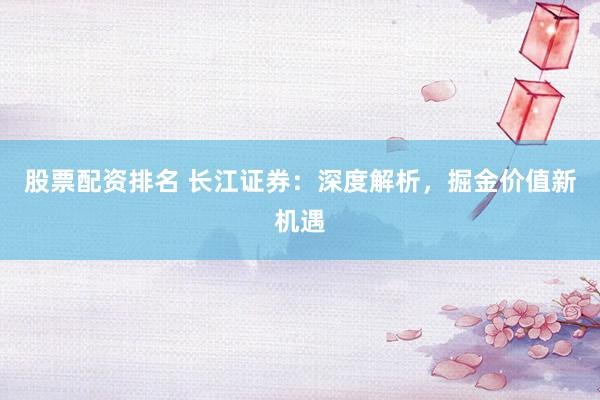 股票配资排名 长江证券：深度解析，掘金价值新机遇