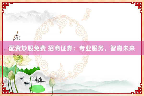配资炒股免费 招商证券:专业服务,智赢未来