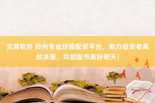 交易软件 郑州专业炒股配资平台，助力投资者高效决策，共创股市美好明天！
