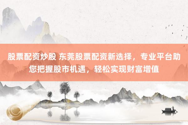 股票配资炒股 东莞股票配资新选择，专业平台助您把握股市机遇，轻松实现财富增值