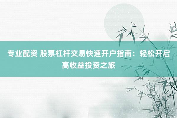 专业配资 股票杠杆交易快速开户指南：轻松开启高收益投资之旅
