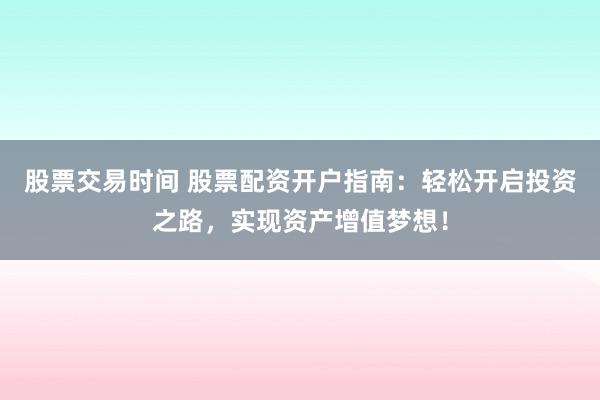股票交易时间 股票配资开户指南：轻松开启投资之路，实现资产增值梦想！