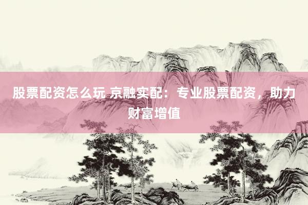股票配资怎么玩 京融实配：专业股票配资，助力财富增值