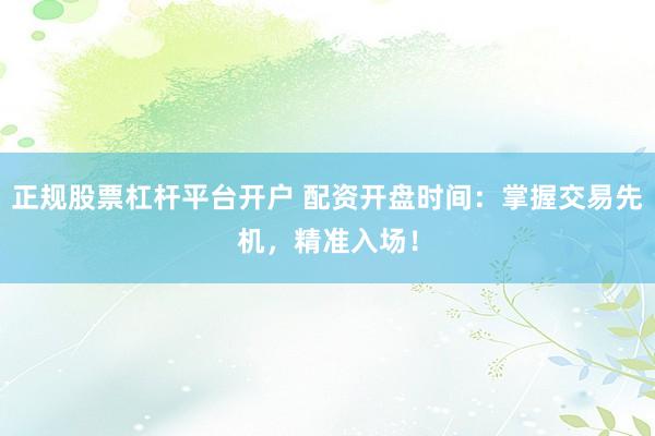 正规股票杠杆平台开户 配资开盘时间:掌握交易先机,精准入场!