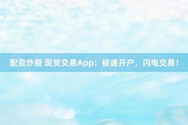 配资炒股 现货交易App：极速开户，闪电交易！