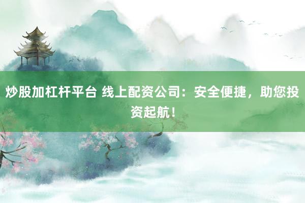 炒股加杠杆平台 线上配资公司：安全便捷，助您投资起航！