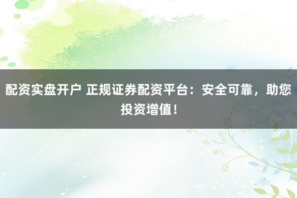 配资实盘开户 正规证券配资平台：安全可靠，助您投资增值！