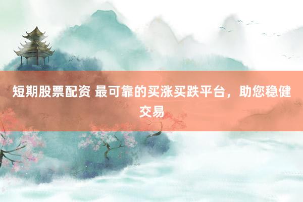 短期股票配资 最可靠的买涨买跌平台，助您稳健交易