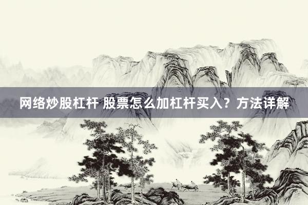 网络炒股杠杆 股票怎么加杠杆买入？方法详解