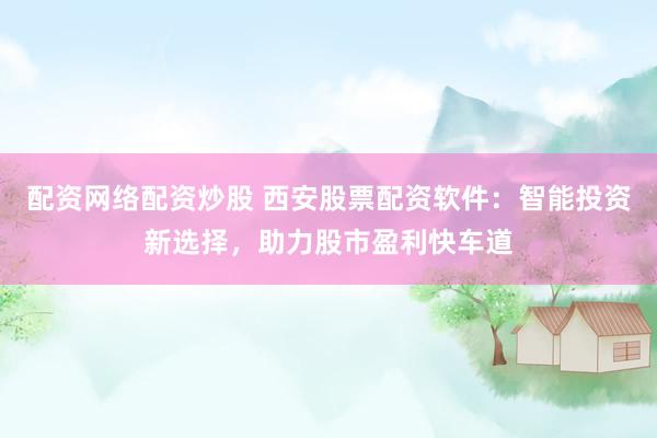 配资网络配资炒股 西安股票配资软件：智能投资新选择，助力股市盈利快车道