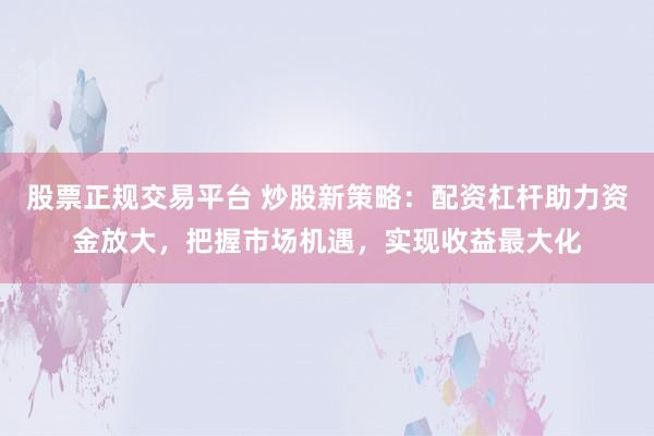 股票正规交易平台 炒股新策略：配资杠杆助力资金放大，把握市场机遇，实现收益最大化