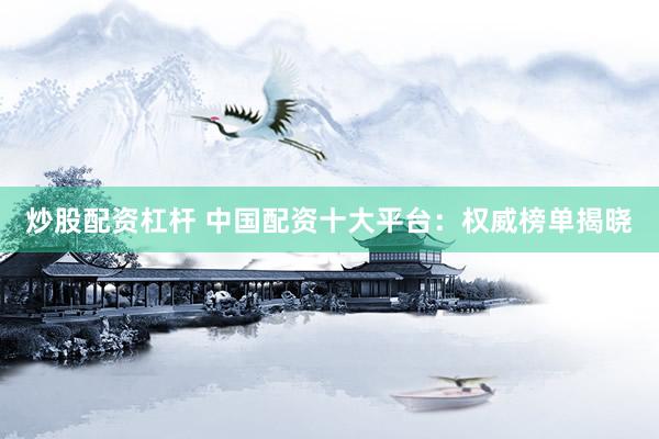 炒股配资杠杆 中国配资十大平台：权威榜单揭晓