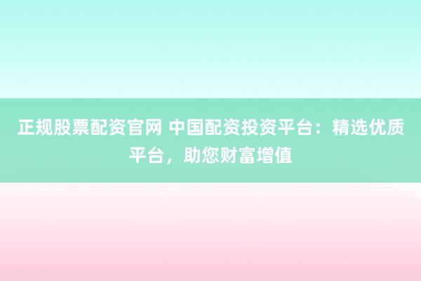 正规股票配资官网 中国配资投资平台：精选优质平台，助您财富增值