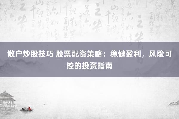 散户炒股技巧 股票配资策略：稳健盈利，风险可控的投资指南