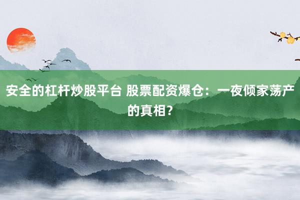 安全的杠杆炒股平台 股票配资爆仓：一夜倾家荡产的真相？