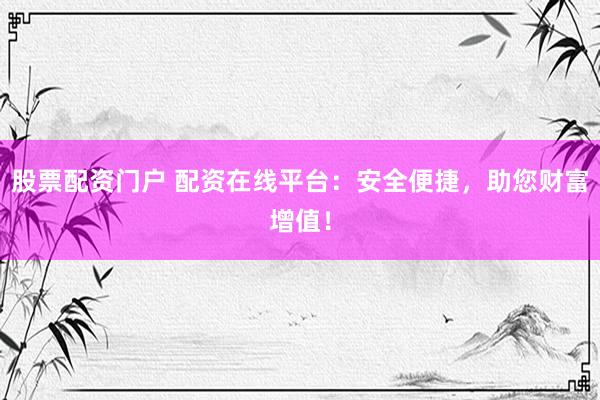 股票配资门户 配资在线平台：安全便捷，助您财富增值！