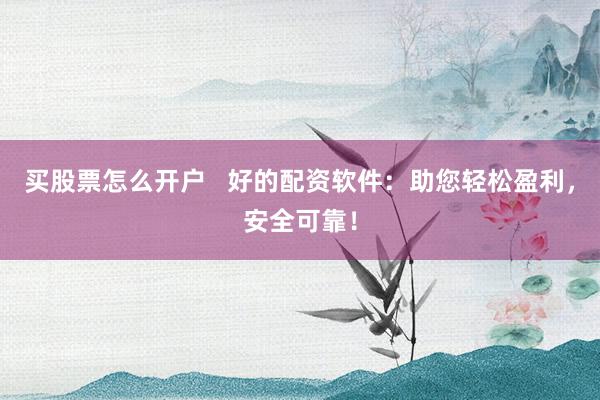 买股票怎么开户 好的配资软件:助您轻松盈利,安全可靠!