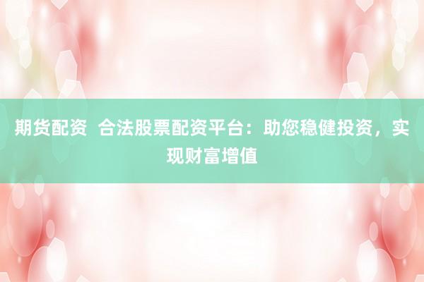 期货配资  合法股票配资平台：助您稳健投资，实现财富增值