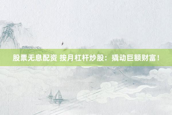 股票无息配资 按月杠杆炒股：撬动巨额财富！