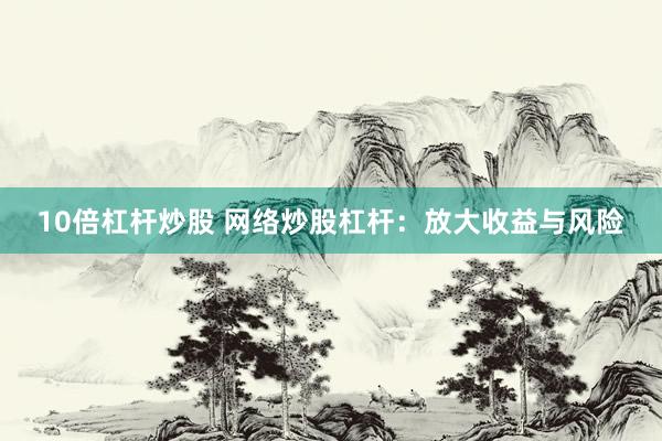 10倍杠杆炒股 网络炒股杠杆：放大收益与风险