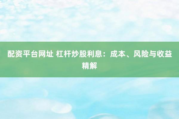 配资平台网址 杠杆炒股利息：成本、风险与收益精解
