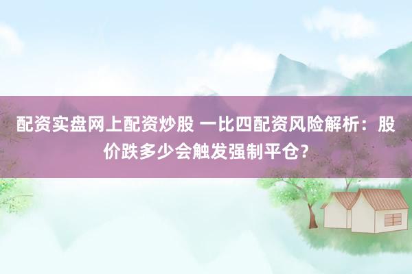 配资实盘网上配资炒股 一比四配资风险解析：股价跌多少会触发强制平仓？