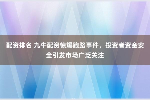 配资排名 九牛配资惊爆跑路事件，投资者资金安全引发市场广泛关注