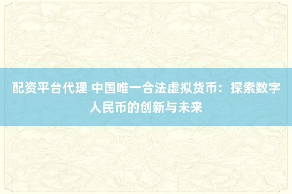 配资平台代理 中国唯一合法虚拟货币:探索数字人民币的创新与未来