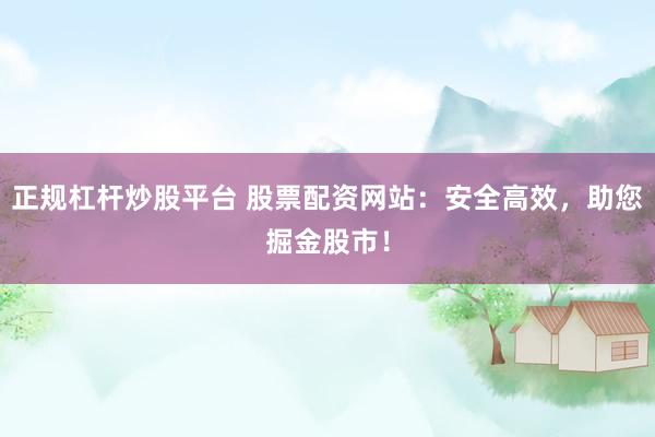 正规杠杆炒股平台 股票配资网站：安全高效，助您掘金股市！
