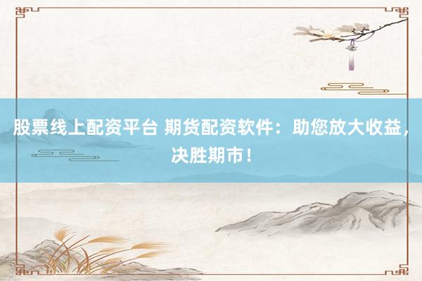 股票线上配资平台 期货配资软件：助您放大收益，决胜期市！