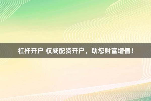 杠杆开户 权威配资开户，助您财富增值！