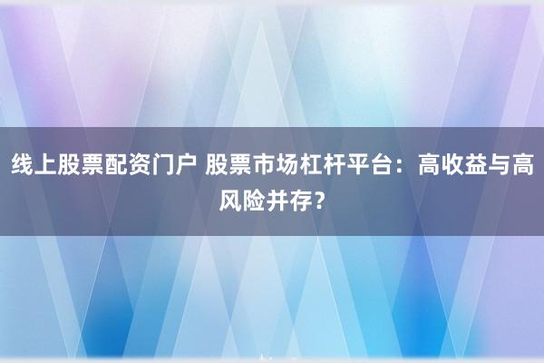 线上股票配资门户 股票市场杠杆平台：高收益与高风险并存？