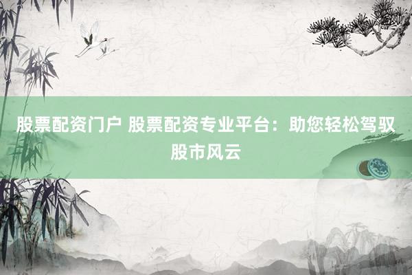 股票配资门户 股票配资专业平台：助您轻松驾驭股市风云