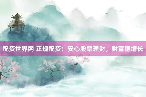 配资世界网 正规配资：安心股票理财，财富稳增长