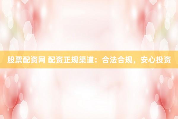 股票配资网 配资正规渠道:合法合规,安心投资