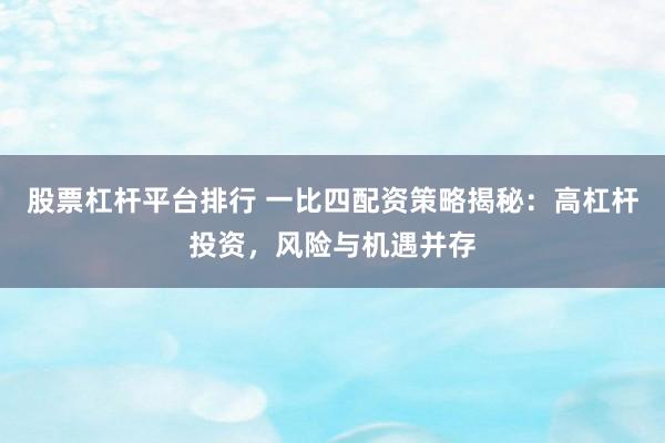 股票杠杆平台排行 一比四配资策略揭秘：高杠杆投资，风险与机遇并存