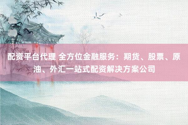 配资平台代理 全方位金融服务：期货、股票、原油、外汇一站式配资解决方案公司