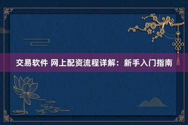交易软件 网上配资流程详解：新手入门指南