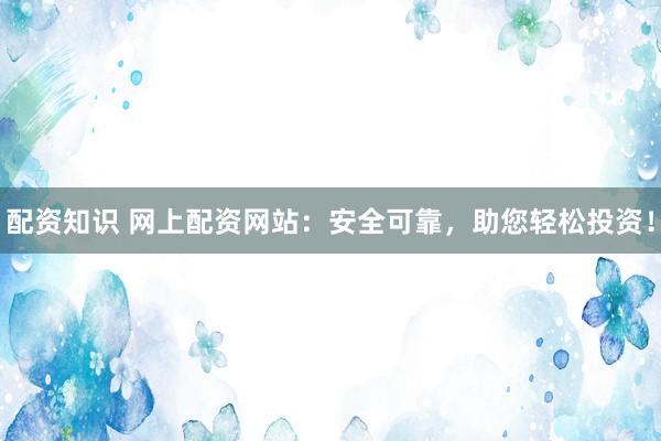 配资知识 网上配资网站：安全可靠，助您轻松投资！