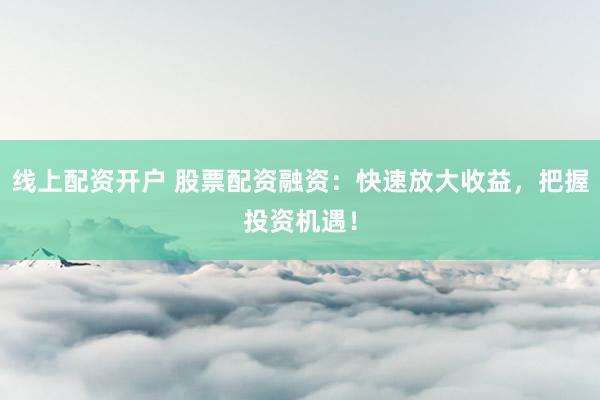 线上配资开户 股票配资融资：快速放大收益，把握投资机遇！