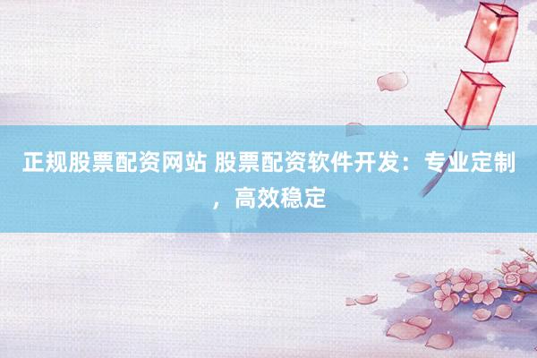 正规股票配资网站 股票配资软件开发：专业定制，高效稳定