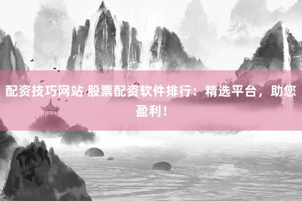 配资技巧网站 股票配资软件排行：精选平台，助您盈利！