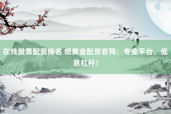 在线股票配资排名 纸黄金配资官网：专业平台，低息杠杆！