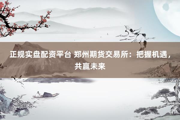 正规实盘配资平台 郑州期货交易所：把握机遇，共赢未来